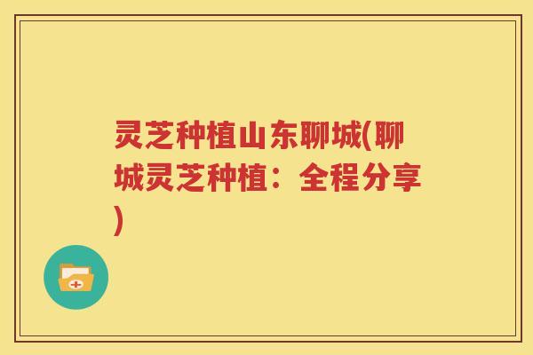 灵芝种植山东聊城(聊城灵芝种植：全程分享)