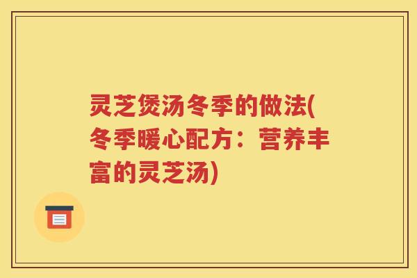 灵芝煲汤冬季的做法(冬季暖心配方：营养丰富的灵芝汤)