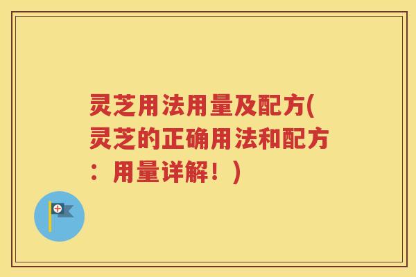灵芝用法用量及配方(灵芝的正确用法和配方：用量详解！)