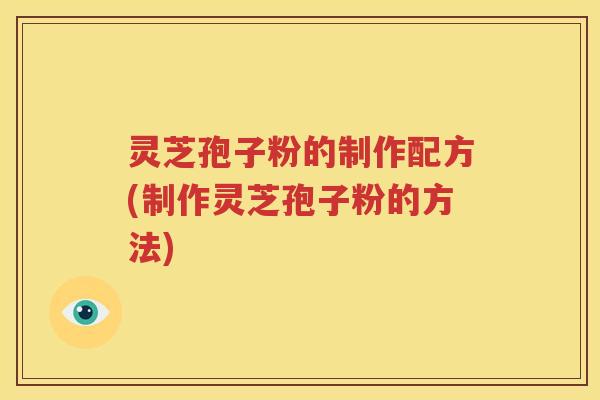 灵芝孢子粉的制作配方(制作灵芝孢子粉的方法)
