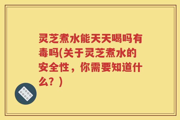 灵芝煮水能天天喝吗有毒吗(关于灵芝煮水的安全性，你需要知道什么？)