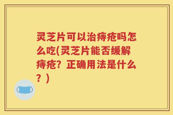 灵芝片可以治痔疮吗怎么吃(灵芝片能否缓解痔疮？正确用法是什么？)