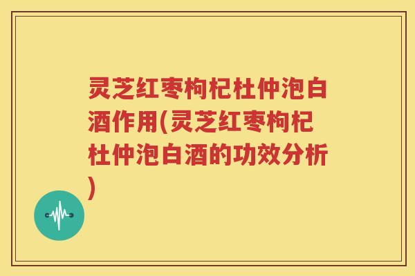 灵芝红枣枸杞杜仲泡白酒作用(灵芝红枣枸杞杜仲泡白酒的功效分析)