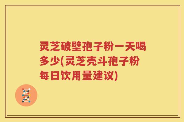 灵芝破壁孢子粉一天喝多少(灵芝壳斗孢子粉每日饮用量建议)
