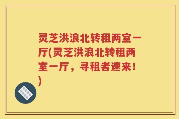灵芝洪浪北转租两室一厅(灵芝洪浪北转租两室一厅，寻租者速来！)