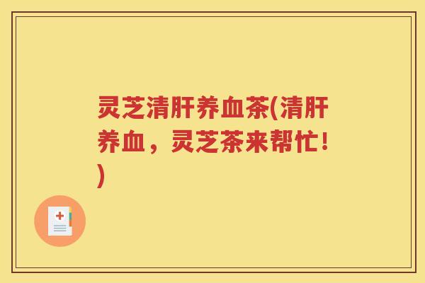 灵芝清肝养血茶(清肝养血，灵芝茶来帮忙！)