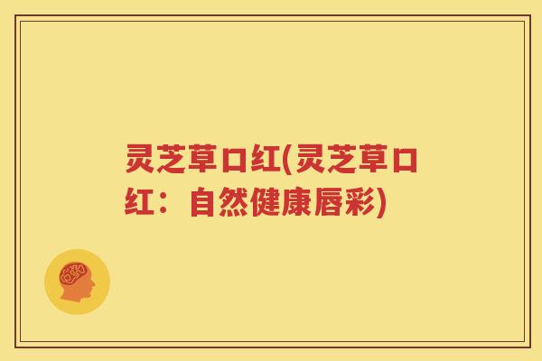 灵芝草口红(灵芝草口红：自然健康唇彩)