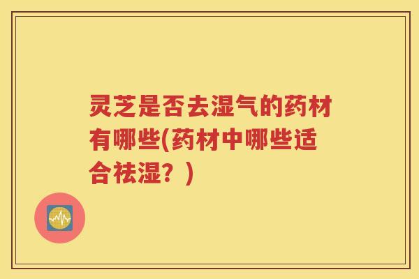灵芝是否去湿气的药材有哪些(药材中哪些适合祛湿？)