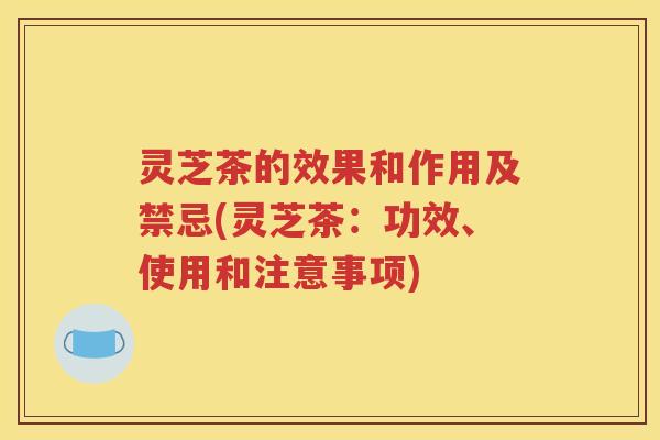 灵芝茶的效果和作用及禁忌(灵芝茶：功效、使用和注意事项)
