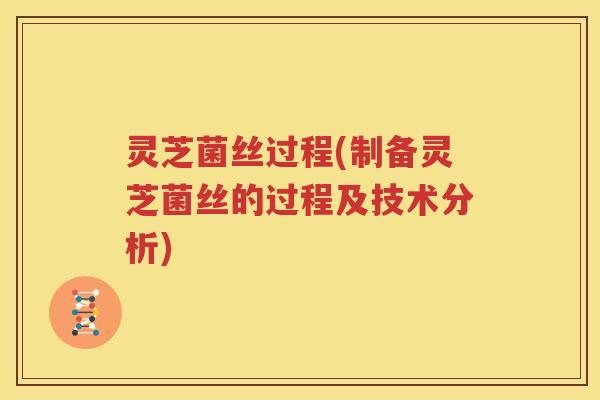 灵芝菌丝过程(制备灵芝菌丝的过程及技术分析)