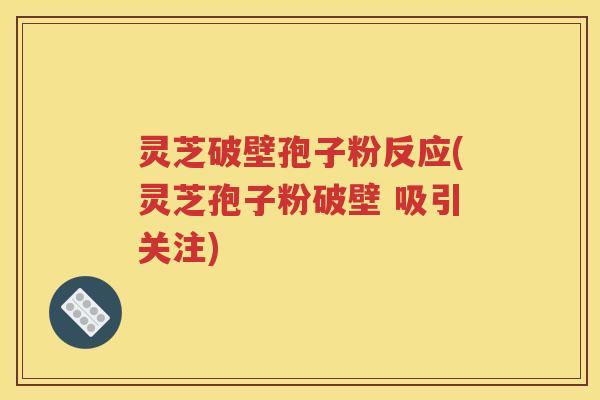 灵芝破壁孢子粉反应(灵芝孢子粉破壁 吸引关注)