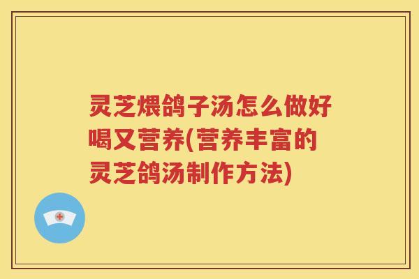 灵芝煨鸽子汤怎么做好喝又营养(营养丰富的灵芝鸽汤制作方法)
