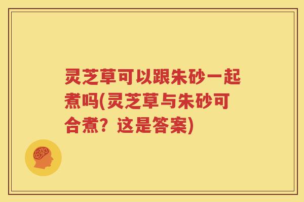 灵芝草可以跟朱砂一起煮吗(灵芝草与朱砂可合煮？这是答案)