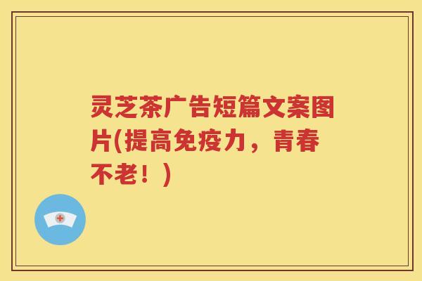 灵芝茶广告短篇文案图片(提高免疫力，青春不老！)