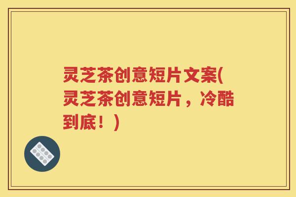 灵芝茶创意短片文案(灵芝茶创意短片，冷酷到底！)