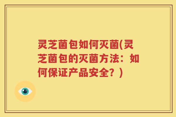 灵芝菌包如何灭菌(灵芝菌包的灭菌方法：如何保证产品安全？)