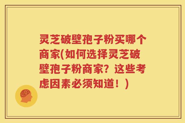 灵芝破壁孢子粉买哪个商家(如何选择灵芝破壁孢子粉商家？这些考虑因素必须知道！)
