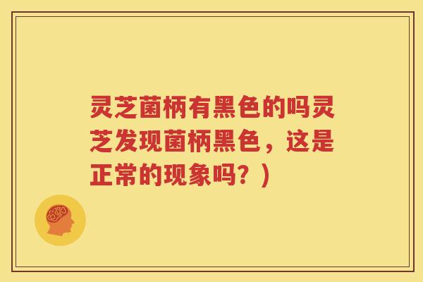 灵芝菌柄有黑色的吗灵芝发现菌柄黑色，这是正常的现象吗？)