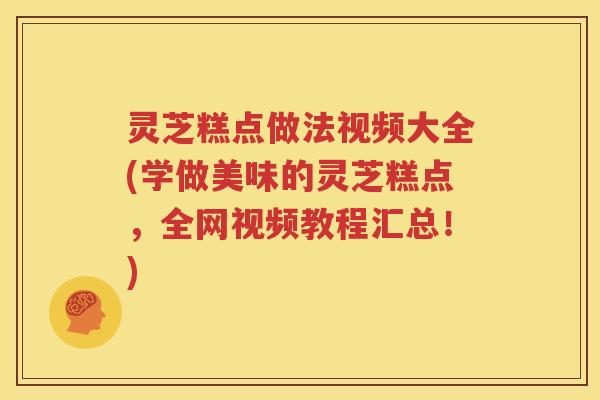 灵芝糕点做法视频大全(学做美味的灵芝糕点，全网视频教程汇总！)