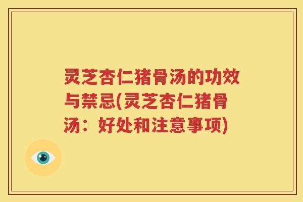 灵芝杏仁猪骨汤的功效与禁忌(灵芝杏仁猪骨汤：好处和注意事项)
