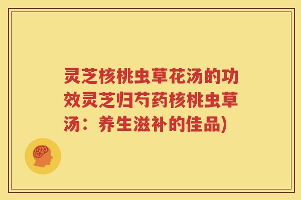 灵芝核桃虫草花汤的功效灵芝归芍药核桃虫草汤：养生滋补的佳品)
