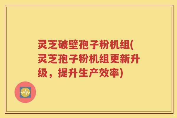 灵芝破壁孢子粉机组(灵芝孢子粉机组更新升级，提升生产效率)