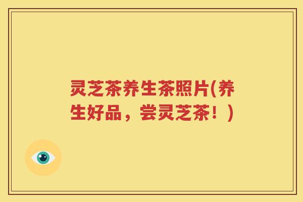 灵芝茶养生茶照片(养生好品，尝灵芝茶！)