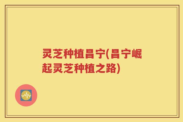 灵芝种植昌宁(昌宁崛起灵芝种植之路)