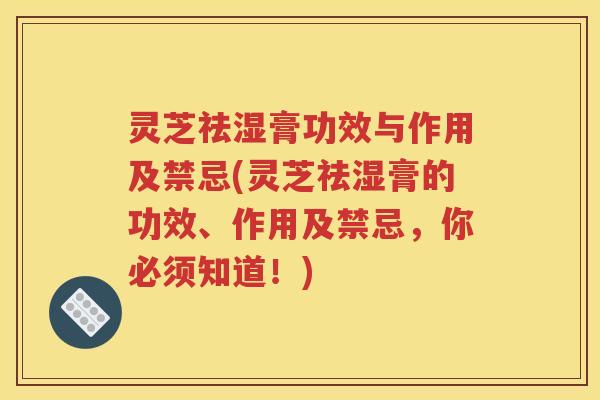 灵芝祛湿膏功效与作用及禁忌(灵芝祛湿膏的功效、作用及禁忌，你必须知道！)