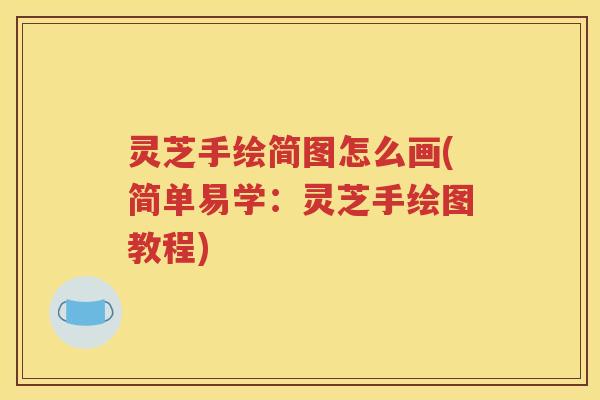 灵芝手绘简图怎么画(简单易学：灵芝手绘图教程)