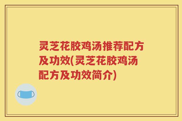 灵芝花胶鸡汤推荐配方及功效(灵芝花胶鸡汤配方及功效简介)