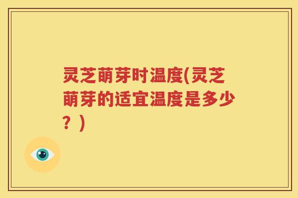 灵芝萌芽时温度(灵芝萌芽的适宜温度是多少？)
