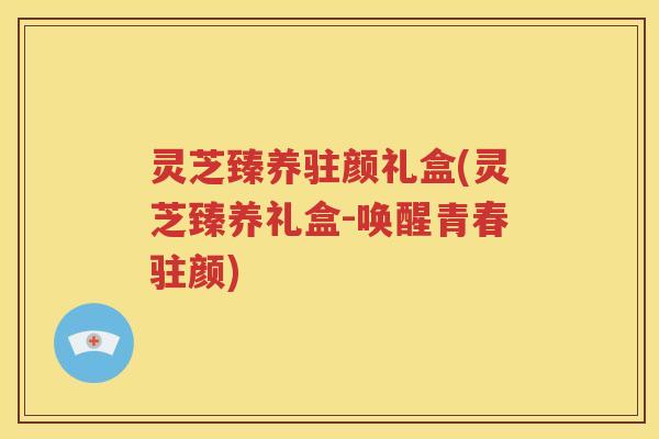 灵芝臻养驻颜礼盒(灵芝臻养礼盒-唤醒青春驻颜)