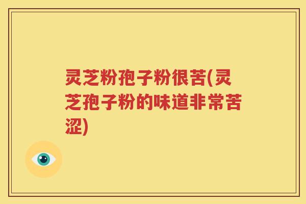 灵芝粉孢子粉很苦(灵芝孢子粉的味道非常苦涩)