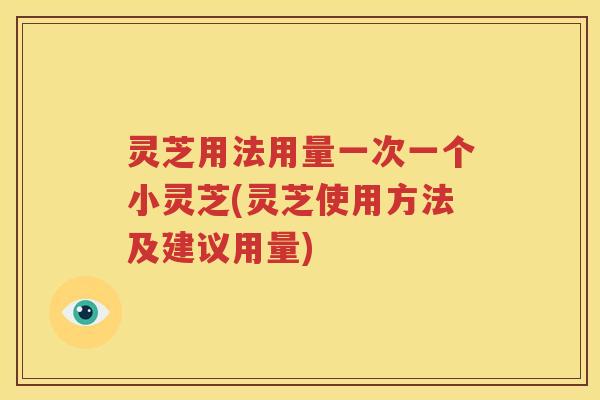 灵芝用法用量一次一个小灵芝(灵芝使用方法及建议用量)