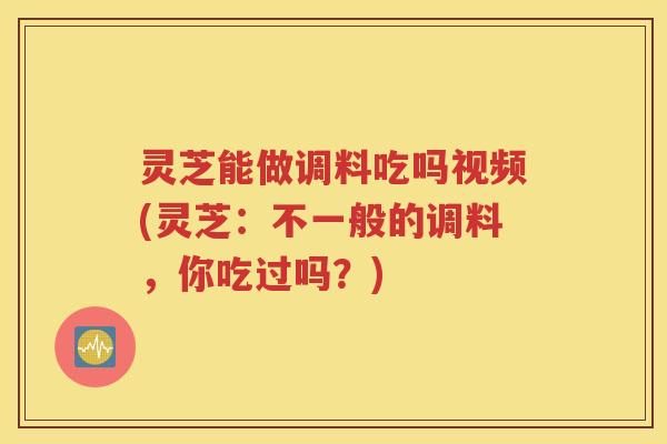 灵芝能做调料吃吗视频(灵芝：不一般的调料，你吃过吗？)