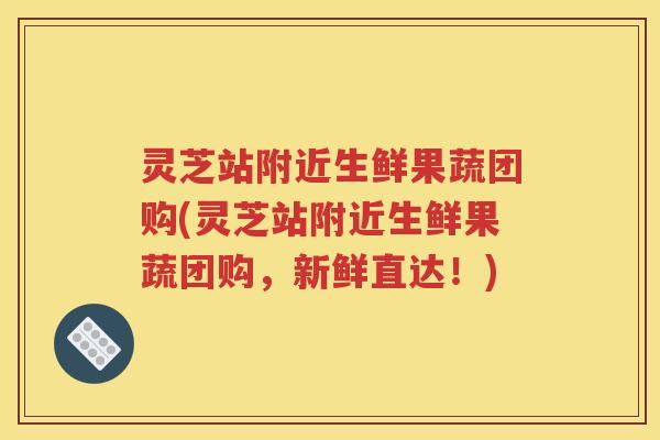 灵芝站附近生鲜果蔬团购(灵芝站附近生鲜果蔬团购，新鲜直达！)
