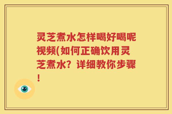 灵芝煮水怎样喝好喝呢视频(如何正确饮用灵芝煮水？详细教你步骤！