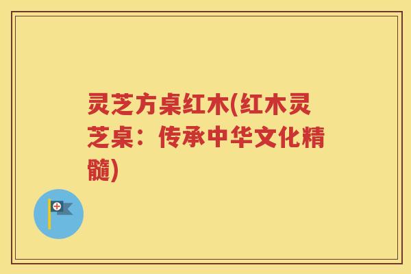 灵芝方桌红木(红木灵芝桌：传承中华文化精髓)