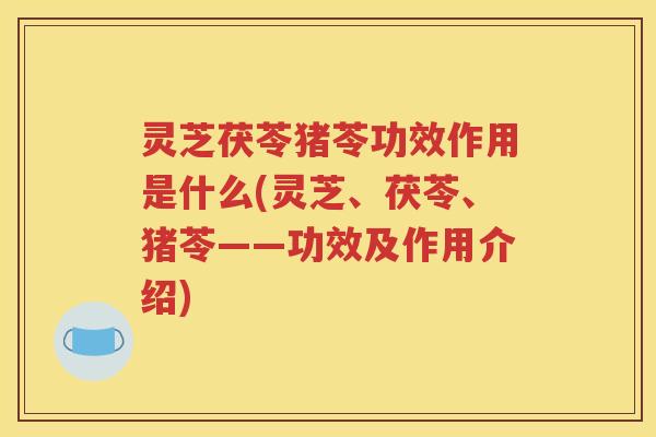 灵芝茯苓猪苓功效作用是什么(灵芝、茯苓、猪苓——功效及作用介绍)