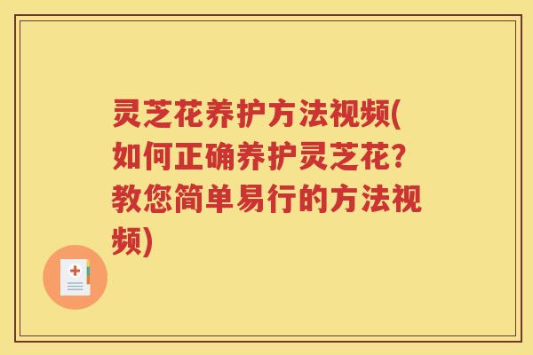 灵芝花养护方法视频(如何正确养护灵芝花？教您简单易行的方法视频)