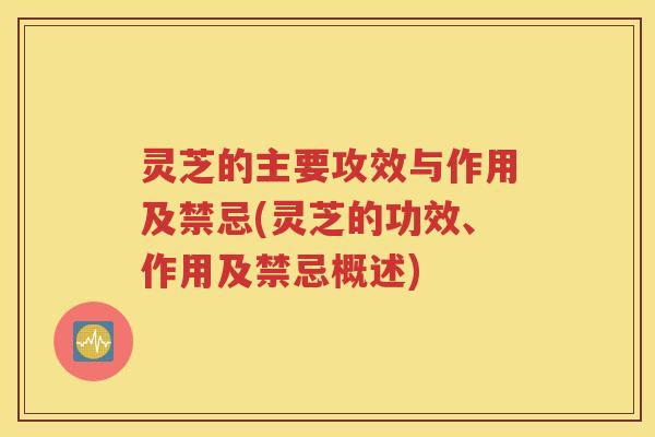 灵芝的主要攻效与作用及禁忌(灵芝的功效、作用及禁忌概述)