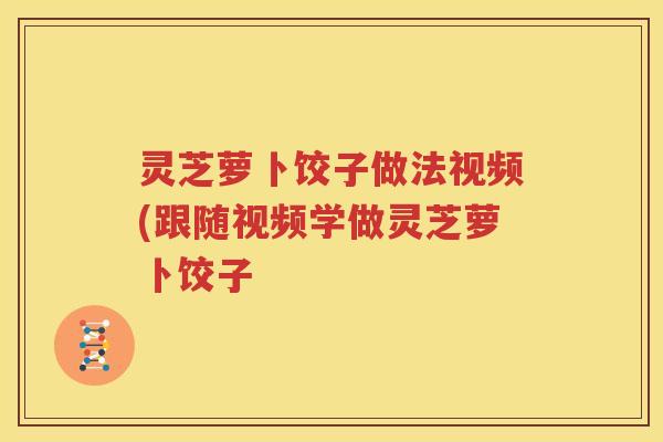 灵芝萝卜饺子做法视频(跟随视频学做灵芝萝卜饺子