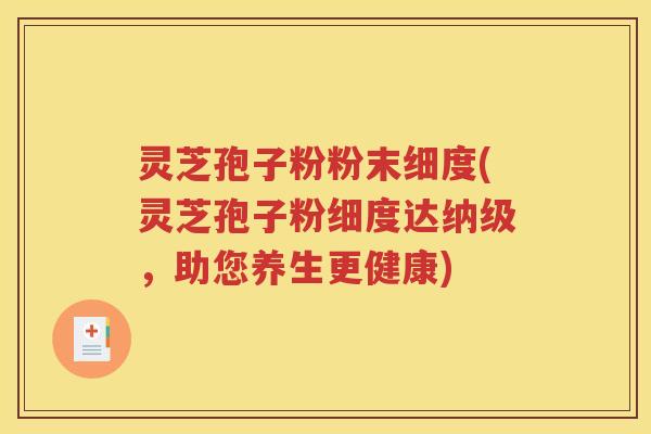 灵芝孢子粉粉末细度(灵芝孢子粉细度达纳级，助您养生更健康)