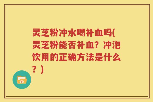 灵芝粉冲水喝补血吗(灵芝粉能否补血？冲泡饮用的正确方法是什么？)