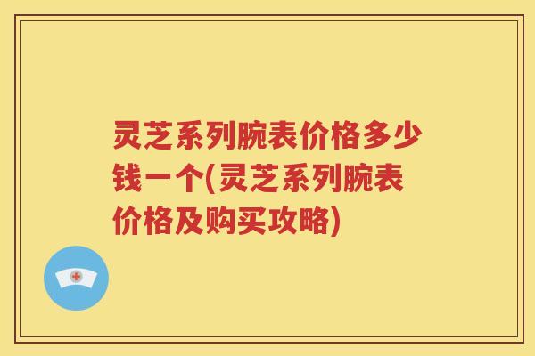 灵芝系列腕表价格多少钱一个(灵芝系列腕表价格及购买攻略)