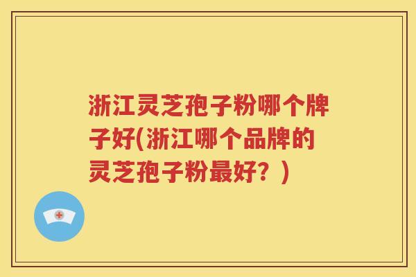 浙江灵芝孢子粉哪个牌子好(浙江哪个品牌的灵芝孢子粉最好？)