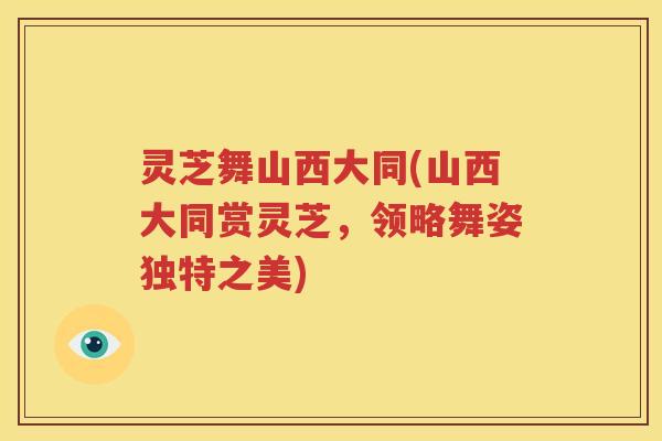 灵芝舞山西大同(山西大同赏灵芝，领略舞姿独特之美)