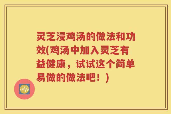 灵芝浸鸡汤的做法和功效(鸡汤中加入灵芝有益健康，试试这个简单易做的做法吧！)
