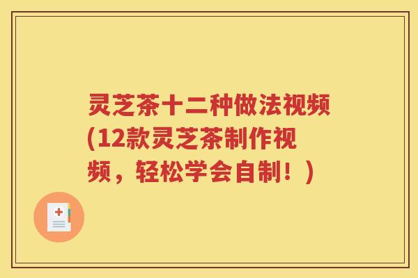 灵芝茶十二种做法视频(12款灵芝茶制作视频，轻松学会自制！)